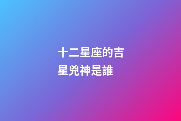 十二星座的吉星兇神是誰-第1張-星座運勢-玄機派