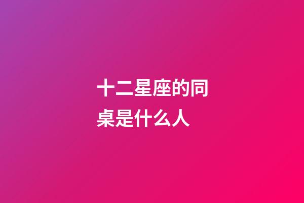 十二星座的同桌是什么人-第1張-星座運勢-玄機派