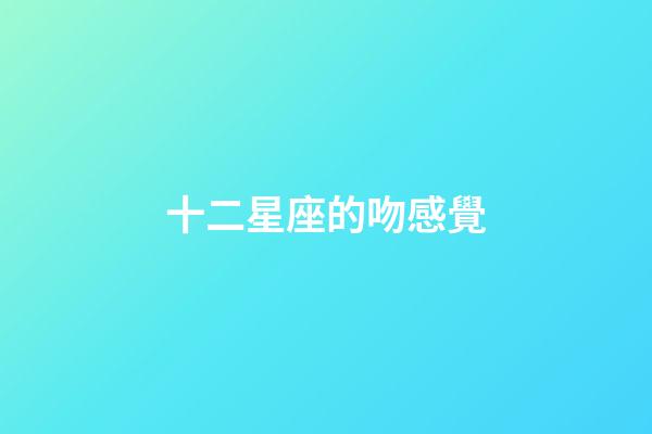 十二星座的吻感覺-第1張-星座運勢-玄機派