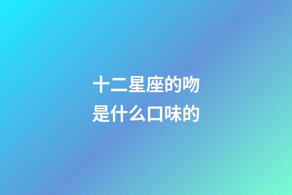 十二星座的吻是什么口味的-第1張-星座運勢-玄機派