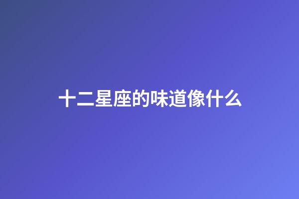 十二星座的味道像什么-第1張-星座運(yùn)勢(shì)-玄機(jī)派