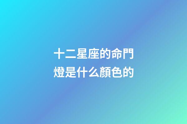 十二星座的命門燈是什么顏色的-第1張-星座運勢-玄機派