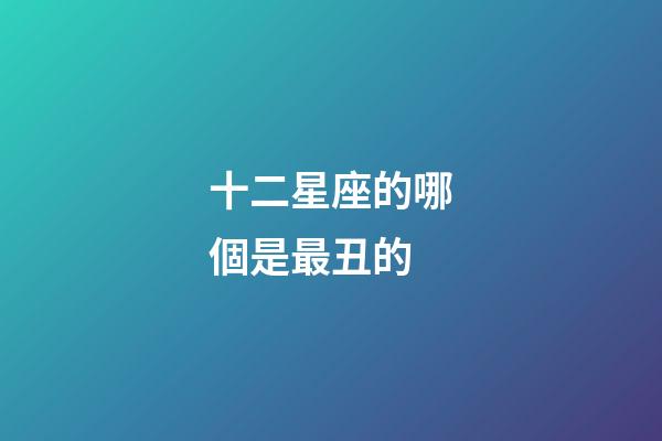 十二星座的哪個是最丑的-第1張-星座運勢-玄機派