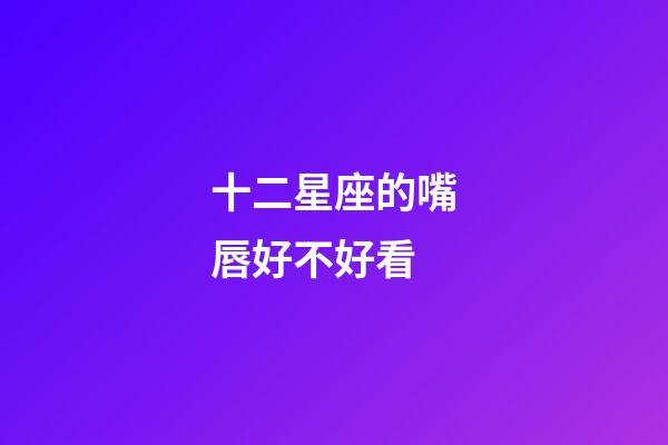 十二星座的嘴唇好不好看-第1張-星座運勢-玄機派