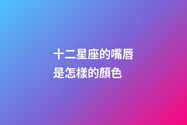 十二星座的嘴唇是怎樣的顏色-第1張-星座運勢-玄機派