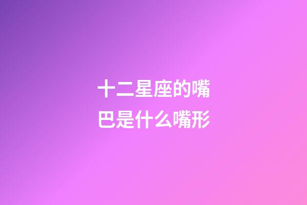十二星座的嘴巴是什么嘴形-第1張-星座運勢-玄機派