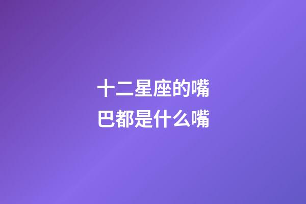 十二星座的嘴巴都是什么嘴-第1張-星座運勢-玄機派