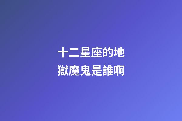 十二星座的地獄魔鬼是誰啊-第1張-星座運勢-玄機派