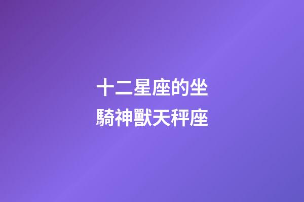 十二星座的坐騎神獸天秤座-第1張-星座運勢-玄機派