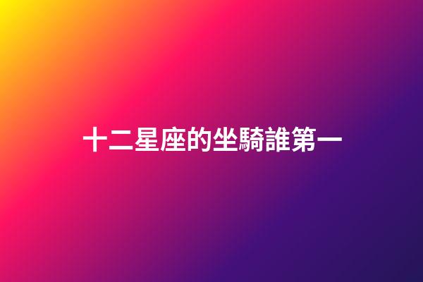十二星座的坐騎誰第一-第1張-星座運(yùn)勢-玄機(jī)派