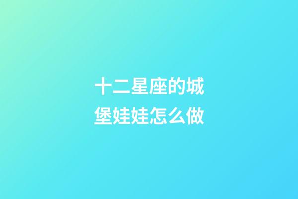 十二星座的城堡娃娃怎么做-第1張-星座運勢-玄機派