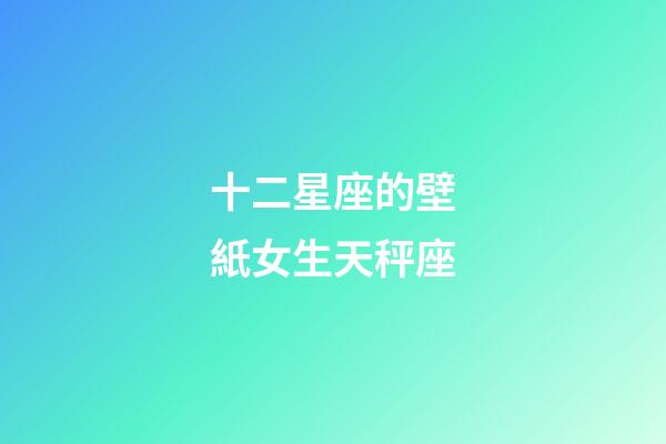 十二星座的壁紙女生天秤座-第1張-星座運勢-玄機派