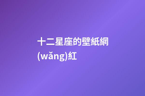 十二星座的壁紙網(wǎng)紅-第1張-星座運(yùn)勢(shì)-玄機(jī)派