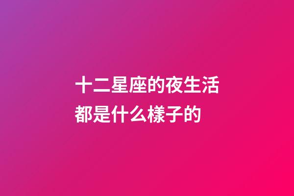 十二星座的夜生活都是什么樣子的