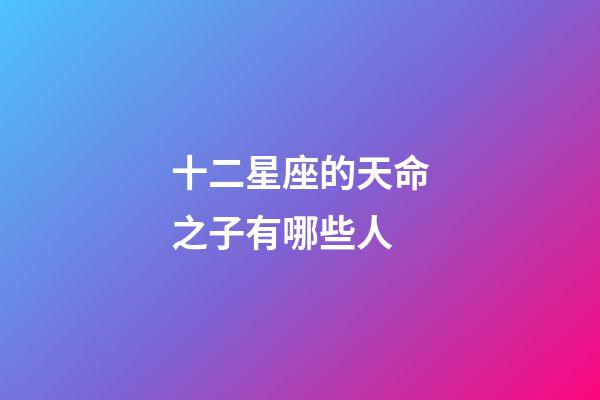 十二星座的天命之子有哪些人-第1張-星座運勢-玄機派
