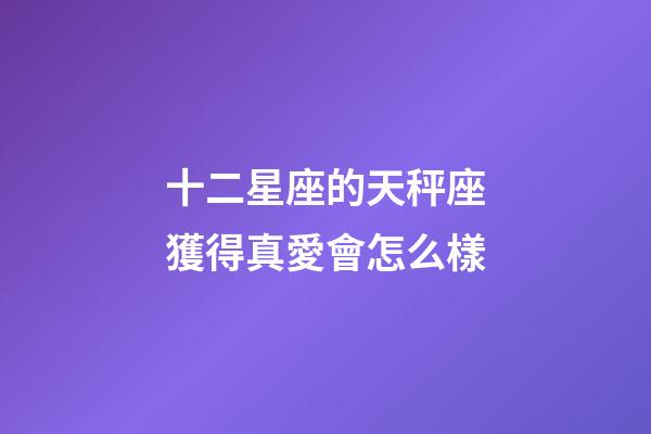 十二星座的天秤座獲得真愛會怎么樣-第1張-星座運勢-玄機派