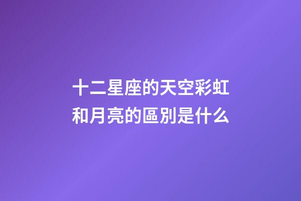 十二星座的天空彩虹和月亮的區別是什么-第1張-星座運勢-玄機派