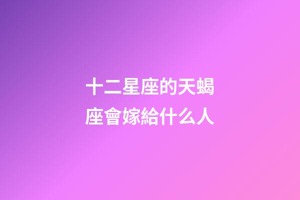 十二星座的天蝎座會嫁給什么人-第1張-星座運勢-玄機派