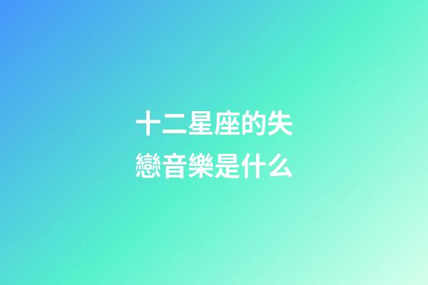 十二星座的失戀音樂是什么-第1張-星座運勢-玄機(jī)派
