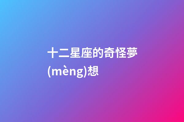 十二星座的奇怪夢(mèng)想-第1張-星座運(yùn)勢(shì)-玄機(jī)派
