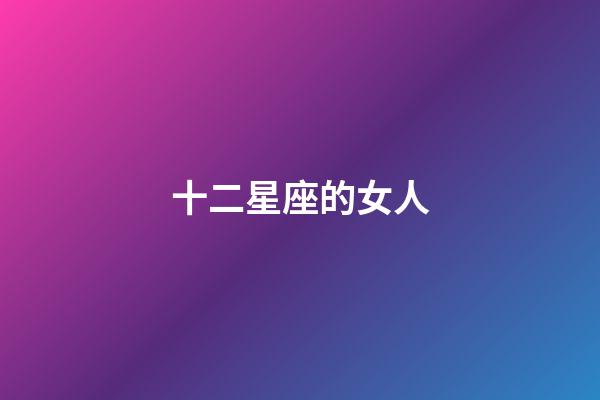 十二星座的女人-第1張-星座運勢-玄機派