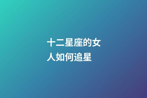 十二星座的女人如何追星-第1張-星座運勢-玄機派