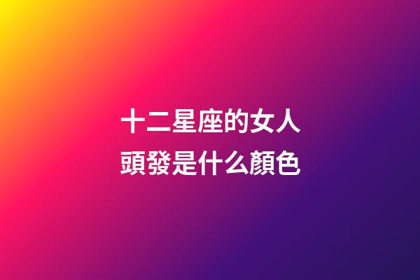 十二星座的女人頭發是什么顏色-第1張-星座運勢-玄機派