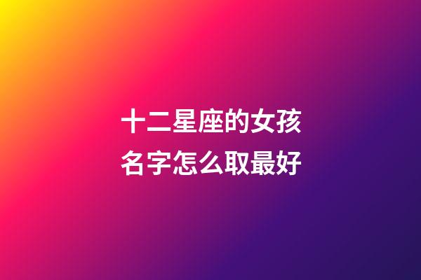 十二星座的女孩名字怎么取最好-第1張-星座運勢-玄機派