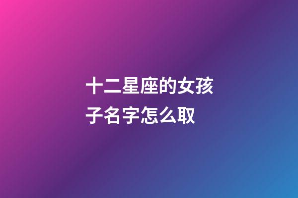 十二星座的女孩子名字怎么取-第1張-星座運勢-玄機派