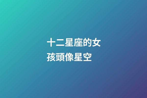 十二星座的女孩頭像星空-第1張-星座運(yùn)勢-玄機(jī)派
