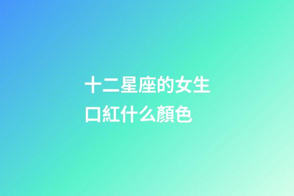 十二星座的女生口紅什么顏色-第1張-星座運勢-玄機派
