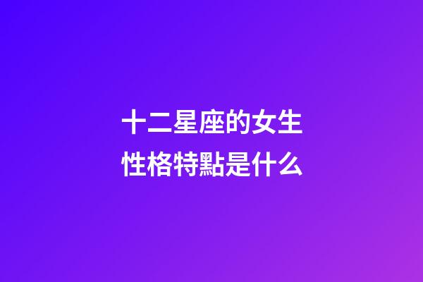 十二星座的女生性格特點是什么-第1張-星座運勢-玄機派