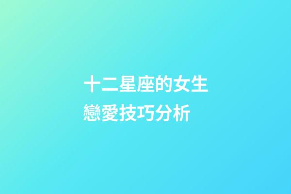 十二星座的女生戀愛技巧分析-第1張-星座運勢-玄機派