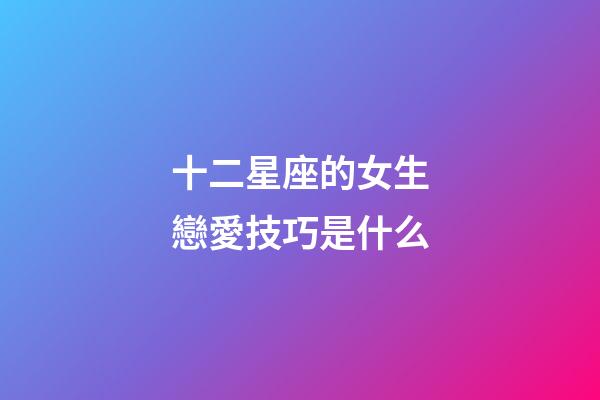 十二星座的女生戀愛技巧是什么-第1張-星座運勢-玄機派