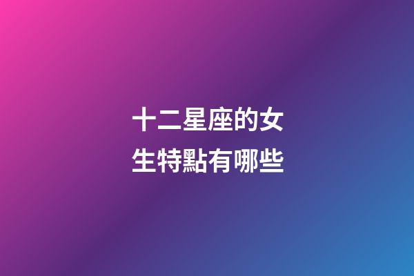 十二星座的女生特點有哪些-第1張-星座運勢-玄機派