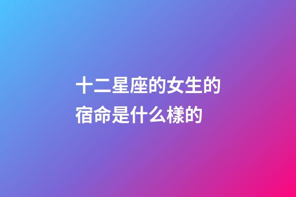 十二星座的女生的宿命是什么樣的-第1張-星座運(yùn)勢-玄機(jī)派