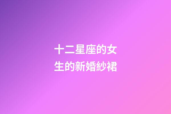 十二星座的女生的新婚紗裙-第1張-星座運勢-玄機派