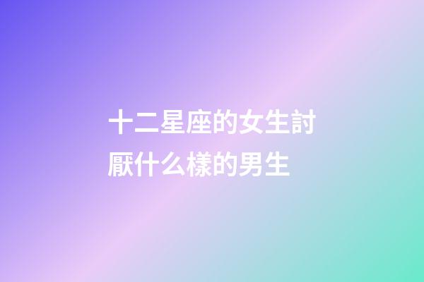 十二星座的女生討厭什么樣的男生-第1張-星座運勢-玄機派