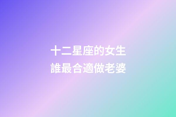 十二星座的女生誰最合適做老婆-第1張-星座運勢-玄機派