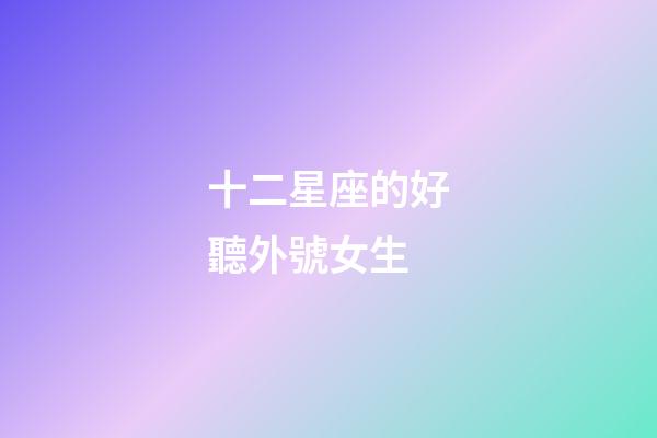 十二星座的好聽外號女生-第1張-星座運勢-玄機派