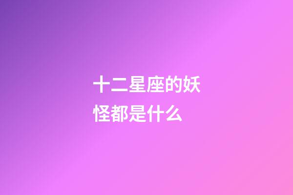 十二星座的妖怪都是什么-第1張-星座運勢-玄機派