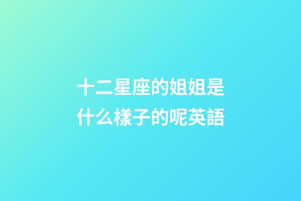 十二星座的姐姐是什么樣子的呢英語-第1張-星座運勢-玄機派