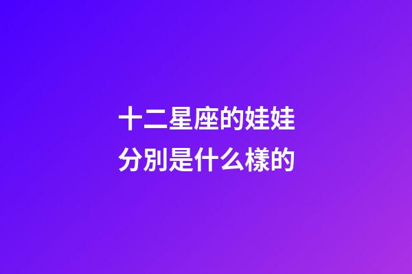 十二星座的娃娃分別是什么樣的-第1張-星座運勢-玄機派