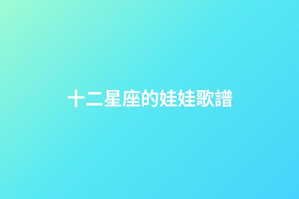 十二星座的娃娃歌譜-第1張-星座運勢-玄機派