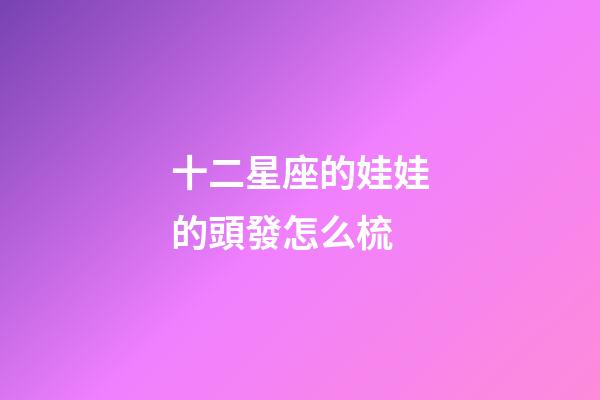 十二星座的娃娃的頭發怎么梳-第1張-星座運勢-玄機派