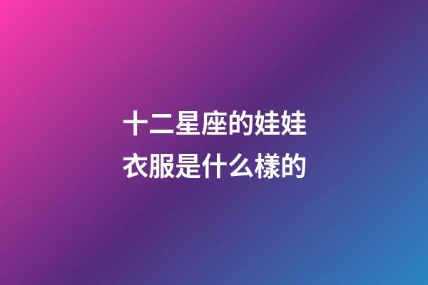 十二星座的娃娃衣服是什么樣的-第1張-星座運勢-玄機派
