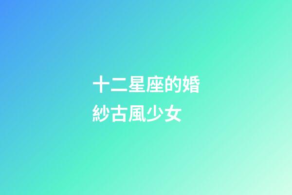 十二星座的婚紗古風少女-第1張-星座運勢-玄機派