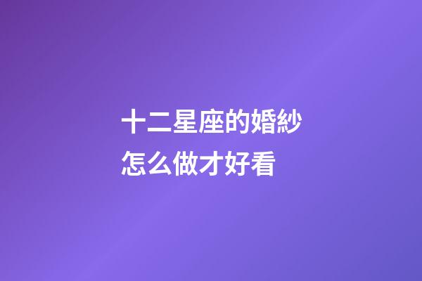 十二星座的婚紗怎么做才好看
