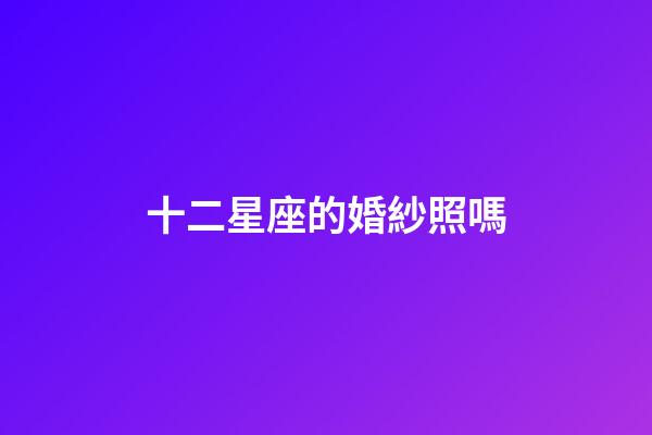 十二星座的婚紗照嗎-第1張-星座運勢-玄機派