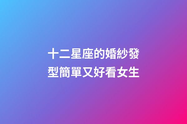 十二星座的婚紗發型簡單又好看女生-第1張-星座運勢-玄機派